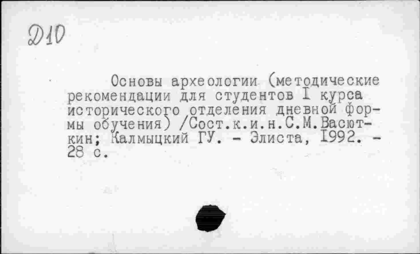 ﻿S>1P
Основы археологии (методические рекомендации для студентов I курса исторического отделения дневной формы обучения) /Сост.к.и.н.С.М.Васют-кин; Калмыцкий ГУ. - Элиста, 1992. -28 с.